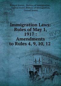 Immigration Laws: Rules of May 1, 1917 : Amendments to Rules 4, 9, 10, 12 .