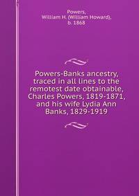 Powers-Banks ancestry, traced in all lines to the remotest date obtainable, Charles Powers, 1819-1871, and his wife Lydia Ann Banks, 1829-1919