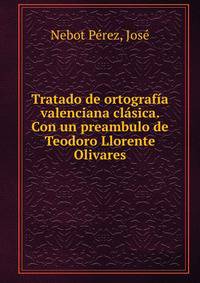 Tratado de ortografia valenciana clasica. Con un preambulo de Teodoro Llorente Olivares