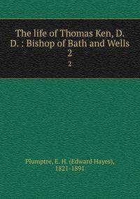 The life of Thomas Ken, D. D. : Bishop of Bath and Wells. 2