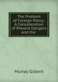 The Problem of Foreign Policy: A Consideration of Present Dangers and the .