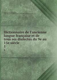 Dictionnaire de l'ancienne langue fran?aise et de tous ses dialectes du 9e au 15e si?cle