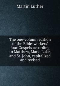 The one-column edition of the Bible-workers' four Gospels according to Matthew, Mark, Luke, and St. John, capitalized and revised