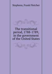The transitional period, 1788-1789, in the government of the United States