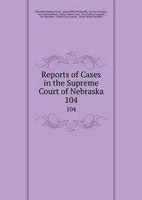 Reports of Cases in the Supreme Court of Nebraska. 104