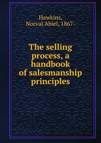 The selling process, a handbook of salesmanship principles