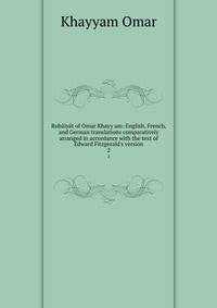 Rub?iy?t of Omar Khayy am: English, French, and German translations comparatively arranged in accordance with the text of Edward Fitzgerald's version