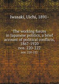 The working forces in Japanese politics, a brief account of political conflicts, 1867-1920. nos. 220-222