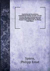 Geschichte des Kayserlichen neuniaehrigen Bunds vom Jahr 1535 bis 1544 als eine neue Erscheinung in der teutschen Reichsgeschichte. Aus den Original-Akten dargestellt von Philipp Ernst Spiess