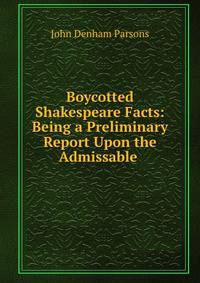 Boycotted Shakespeare Facts: Being a Preliminary Report Upon the Admissable .