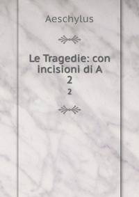 Le Tragedie: con incisioni di A.. 2