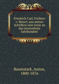 Friedrich Carl, Freiherr v. Moser; aus seinen Schriften sein Geist an das neunzehnte Jahrhundert