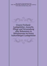 Unsere Freiland-Laubgeh?lze; Anzucht, Pflege und Verwendung aller Bekannten in Mitteleuropa im freien kulturf?higen Laubgeh?lze