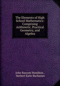 The Elements of High School Mathematics: Comprising Arithmetic, Practical Geometry, and Algebra