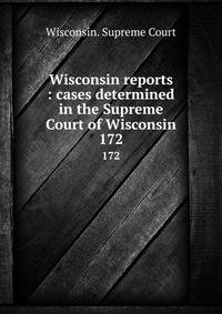 Wisconsin reports : cases determined in the Supreme Court of Wisconsin. 172