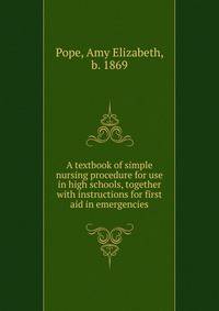 A textbook of simple nursing procedure for use in high schools, together with instructions for first aid in emergencies