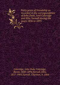 Forty years of friendship as recorded in the correspondence of John Duke, lord Coleridge and Ellis Yarnall during the years 1856 to 1895