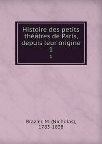 Histoire des petits thtres de Paris, depuis leur origine. 1