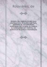 Histoire des th??tres et des lieux d'amusemens sic publics de Paris, pr?c?d?e de consid?rations historiques sur l'origine du th??tre, la construction des th??tres, les auteurs et les acteurs dramatiques