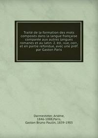 Traite de la formation des mots composes dans la langue francaise comparee aux autres langues romanes et au latin. 2. ed., vue, corr., et en partie refondue, avec une pref. par Gaston Paris
