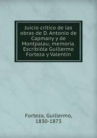 Juicio critico de las obras de D. Antonio de Capmany y de Montpalau; memoria. Escribiola Guillermo Forteza y Valentin
