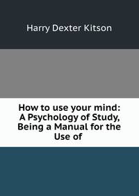 How to use your mind: A Psychology of Study, Being a Manual for the Use of .