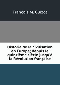 Historie de la civilisation en Europe; depuis le quinzi?me si?cle jusqu'? la R?volution fran?aise