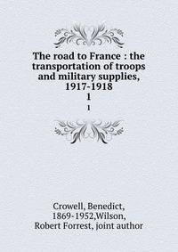 The road to France : the transportation of troops and military supplies, 1917-1918. 1