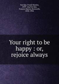 Your right to be happy : or, rejoice always