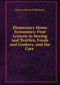Elementary Home Economics: First Lessons in Sewing and Textiles, Foods and Cookery, and the Care .