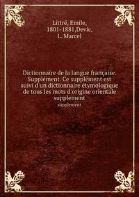 Dictionnaire de la langue fran?aise. Suppl?ment. Ce suppl?ment est suivi d'un dictionnaire ?tymologique de tous les mots d'origine orientale