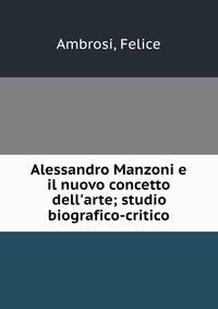 Alessandro Manzoni e il nuovo concetto dell'arte; studio biografico-critico