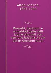 Proverbi, tradizioni e anneddoti delle valli ladine orientali con versione italiana. A cura del dr. Giovanni Alton