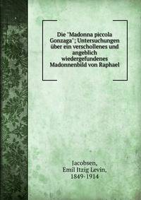 Die "Madonna piccola Gonzaga"; Untersuchungen ?ber ein verschollenes und angeblich wiedergefundenes Madonnenbild von Raphael