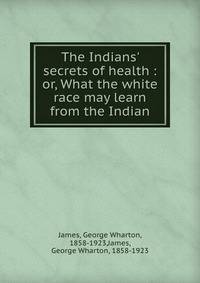 The Indians' secrets of health : or, What the white race may learn from the Indian