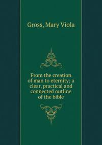 From the creation of man to eternity; a clear, practical and connected outline of the bible