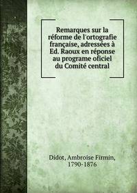 Remarques sur la r?forme de l'ortografie fran?aise, adress?es ? Ed. Raoux en r?ponse au programe oficiel du Comit? central