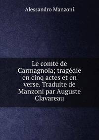 Le comte de Carmagnola; tragedie en cinq actes et en verse. Traduite de Manzoni par Auguste Clavareau