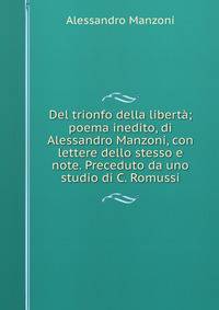 Del trionfo della liberta; poema inedito, di Alessandro Manzoni, con lettere dello stesso e note. Preceduto da uno studio di C. Romussi