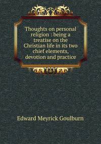 Thoughts on personal religion : being a treatise on the Christian life in its two chief elements, devotion and practice