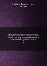 Teatro selecto, antiguo y moderno, nacional y extranjero : coleccionado e ilustrado con una introduccion, notas, observaciones criticas, y biografias de los principales autores