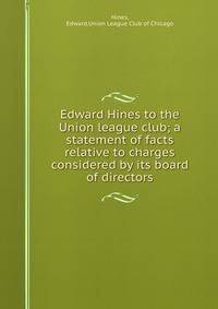 Edward Hines to the Union league club; a statement of facts relative to charges considered by its board of directors