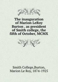 The inauguration of Marion LeRoy Burton . as president of Smith college, the fifth of October, MCMX