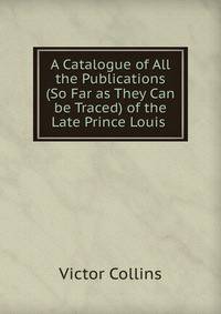 A Catalogue of All the Publications (So Far as They Can be Traced) of the Late Prince Louis .