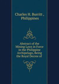 Abstract of the Mining Laws in Force in the Philippine Archipelago, Being the Royal Decree of .