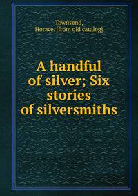 A handful of silver; Six stories of silversmiths