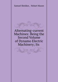 Alternating-current Machines: Being the Second Volume of Dynamo Electric Machinery; Its .