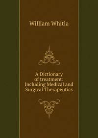A Dictionary of treatment: Including Medical and Surgical Therapeutics