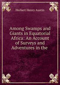 Among Swamps and Giants in Equatorial Africa: An Account of Surveys and Adventures in the .