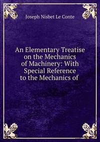 An Elementary Treatise on the Mechanics of Machinery: With Special Reference to the Mechanics of .